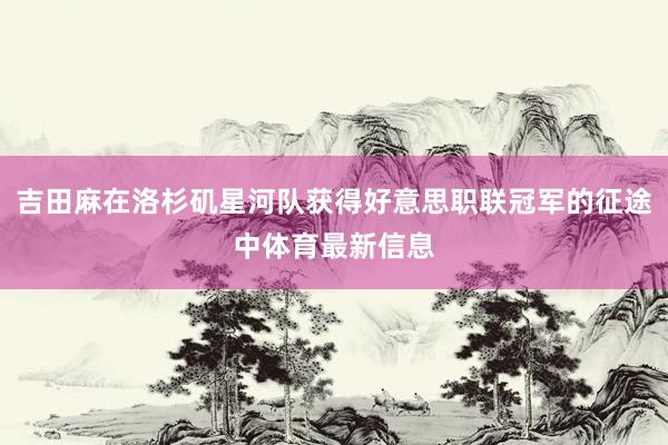 吉田麻在洛杉矶星河队获得好意思职联冠军的征途中体育最新信息