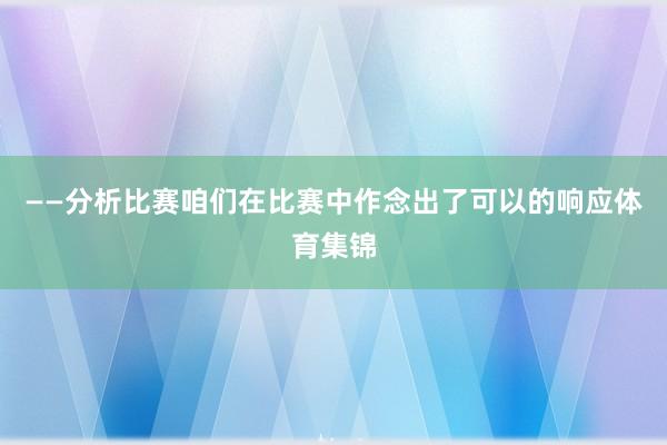 ——分析比赛咱们在比赛中作念出了可以的响应体育集锦