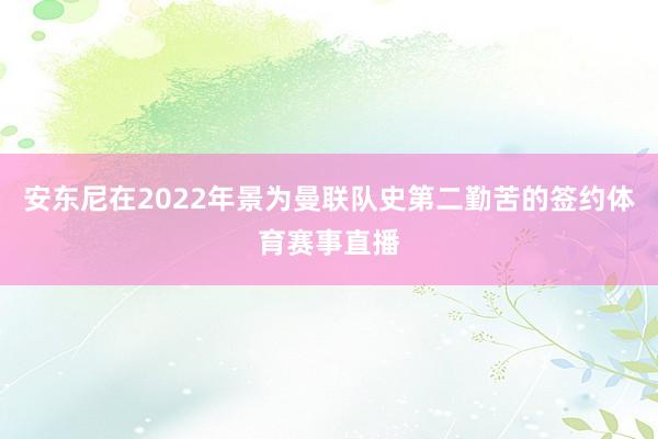 安东尼在2022年景为曼联队史第二勤苦的签约体育赛事直播