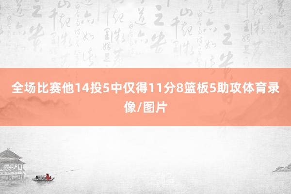 全场比赛他14投5中仅得11分8篮板5助攻体育录像/图片