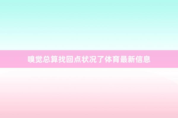 嗅觉总算找回点状况了体育最新信息