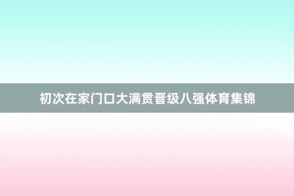 初次在家门口大满贯晋级八强体育集锦