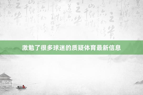 激勉了很多球迷的质疑体育最新信息