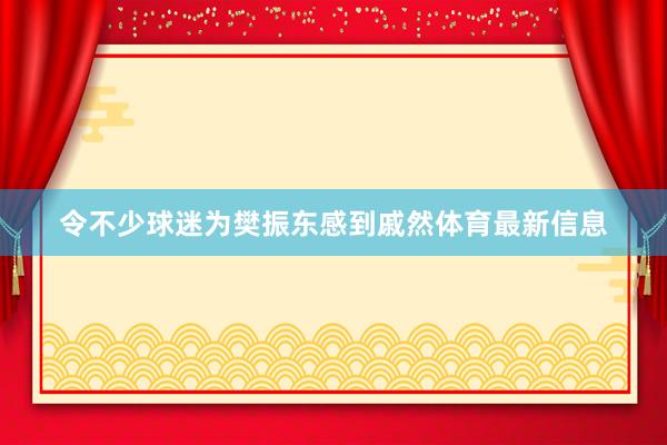 令不少球迷为樊振东感到戚然体育最新信息