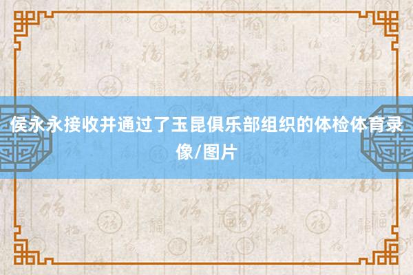 侯永永接收并通过了玉昆俱乐部组织的体检体育录像/图片