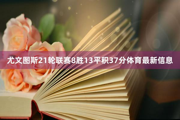 尤文图斯21轮联赛8胜13平积37分体育最新信息