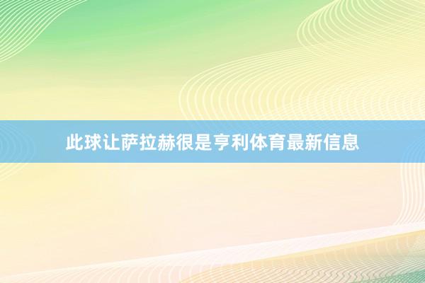 此球让萨拉赫很是亨利体育最新信息