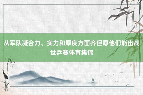 从军队凝合力、实力和厚度方面齐但愿他们能出战世乒赛体育集锦