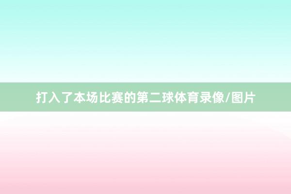 打入了本场比赛的第二球体育录像/图片