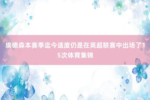 埃德森本赛季迄今适度仍是在英超联赛中出场了15次体育集锦