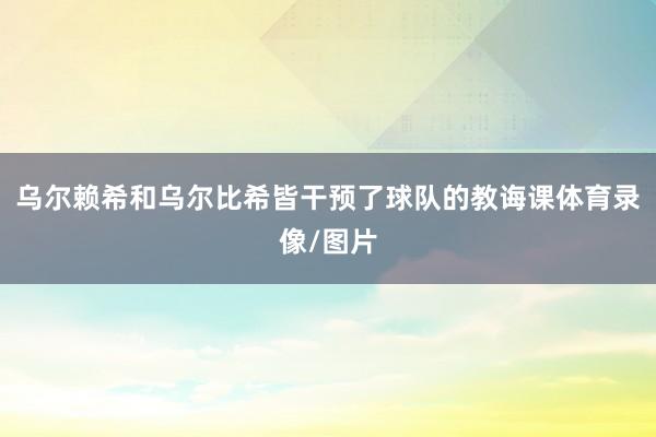 乌尔赖希和乌尔比希皆干预了球队的教诲课体育录像/图片