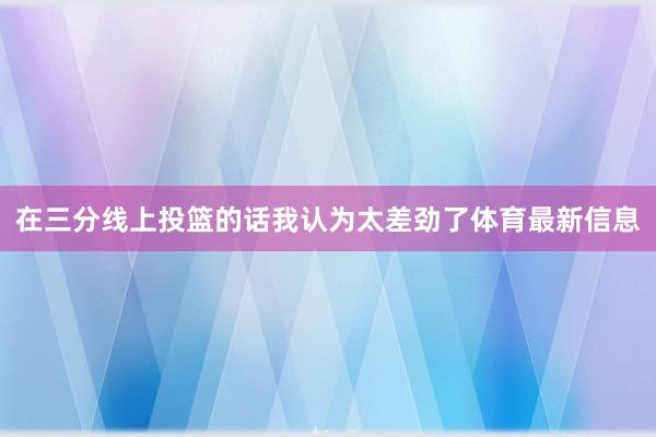 在三分线上投篮的话我认为太差劲了体育最新信息