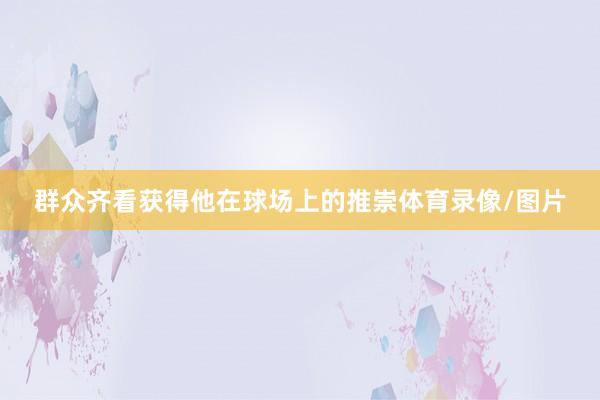 群众齐看获得他在球场上的推崇体育录像/图片