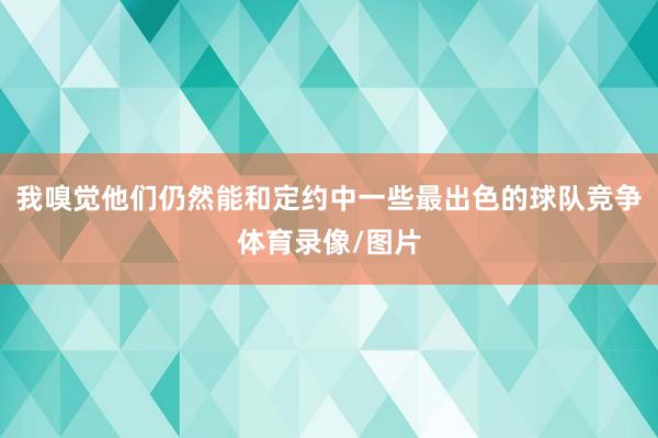 我嗅觉他们仍然能和定约中一些最出色的球队竞争体育录像/图片