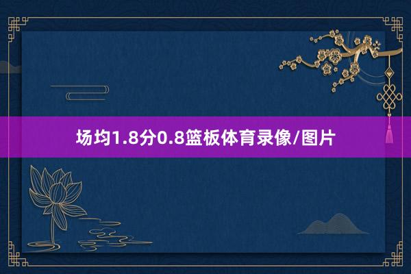 场均1.8分0.8篮板体育录像/图片