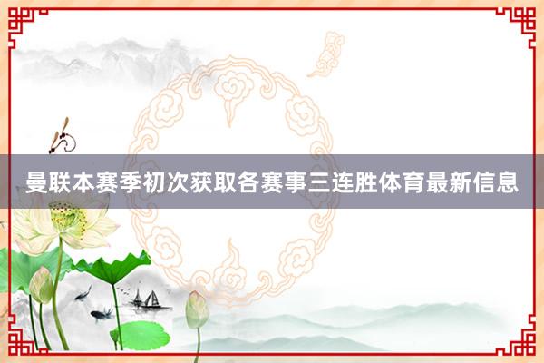 曼联本赛季初次获取各赛事三连胜体育最新信息