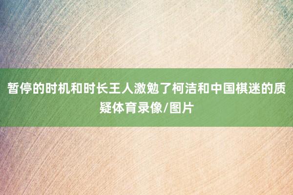 暂停的时机和时长王人激勉了柯洁和中国棋迷的质疑体育录像/图片